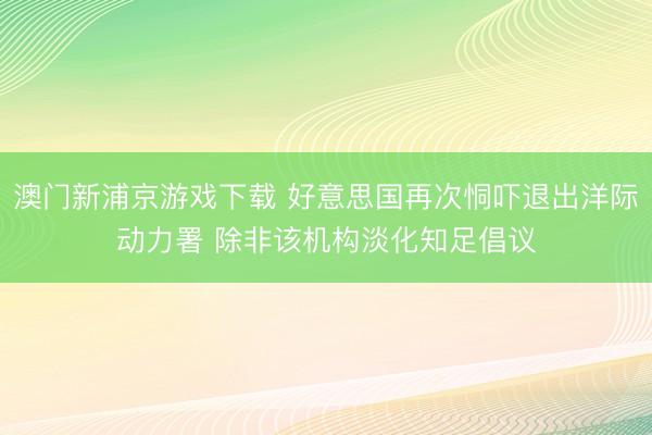 澳门新浦京游戏下载 好意思国再次恫吓退出洋际动力署 除非该机构淡化知足倡议