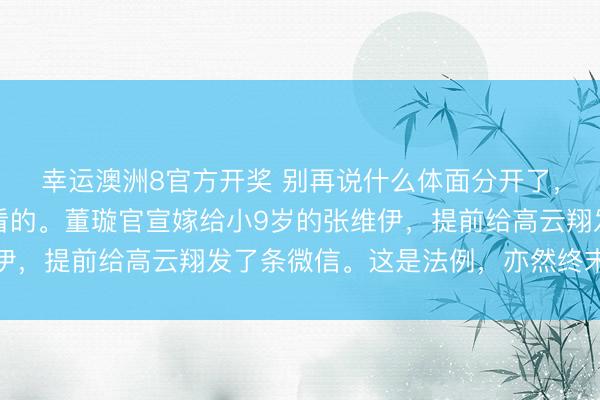 幸运澳洲8官方开奖 别再说什么体面分开了,那皆是演给外东谈主看的。董璇官宣嫁给小9岁的张维伊,提前给高云翔发了条微信。这是法例,亦然终末的底线