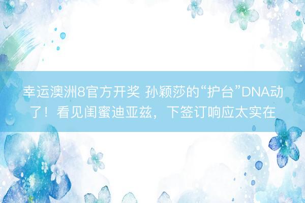 幸运澳洲8官方开奖 孙颖莎的“护台”DNA动了！看见闺蜜迪亚兹，下签订响应太实在