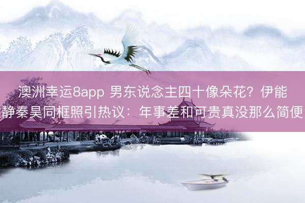 澳洲幸运8app 男东说念主四十像朵花？伊能静秦昊同框照引热议：年事差和可贵真没那么简便