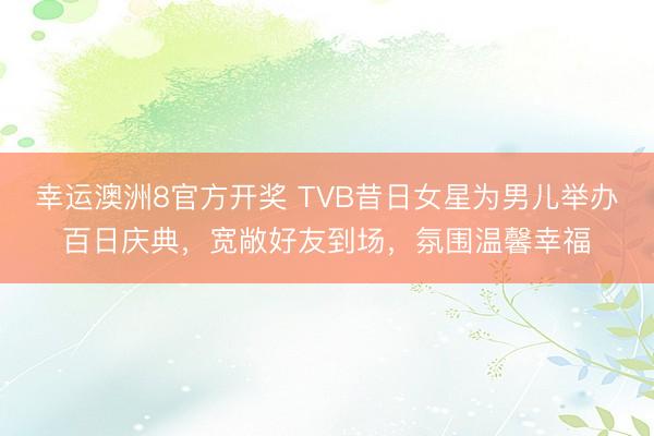 幸运澳洲8官方开奖 TVB昔日女星为男儿举办百日庆典，宽敞好友到场，氛围温馨幸福