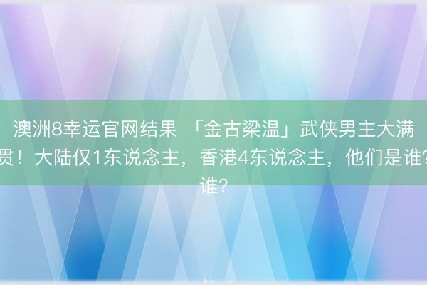 澳洲8幸运官网结果 「金古梁温」武侠男主大满贯!大陆仅1东说念主,香港4东说念主,他们是谁?