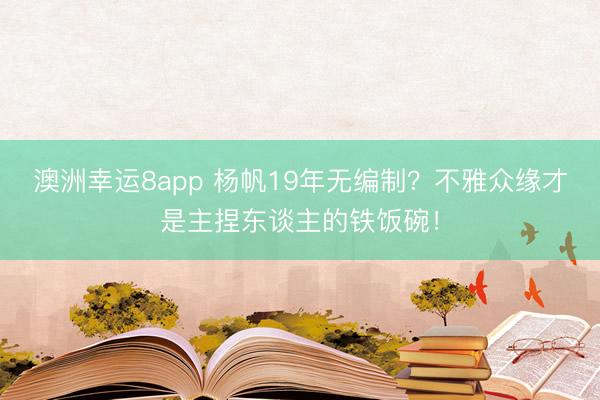 澳洲幸运8app 杨帆19年无编制？不雅众缘才是主捏东谈主的铁饭碗！