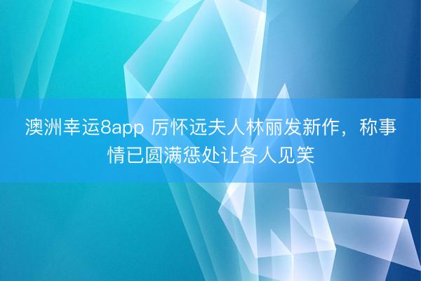 澳洲幸运8app 厉怀远夫人林丽发新作，称事情已圆满惩处让各人见笑