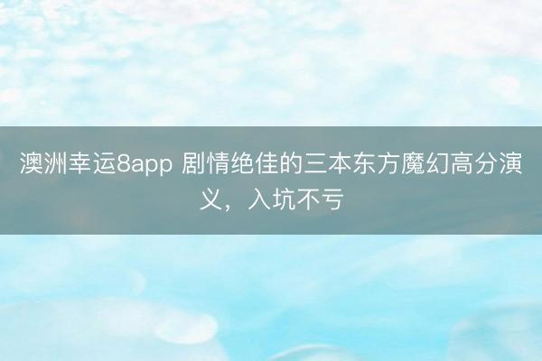 澳洲幸运8app 剧情绝佳的三本东方魔幻高分演义，入坑不亏