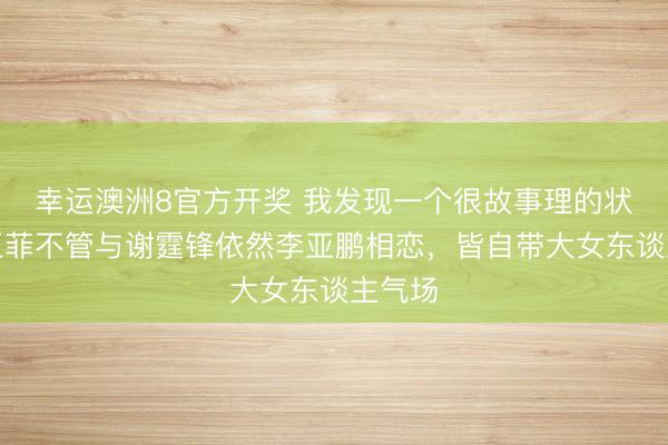 幸运澳洲8官方开奖 我发现一个很故事理的状态，王菲不管与谢霆锋依然李亚鹏相恋，皆自带大女东谈主气场