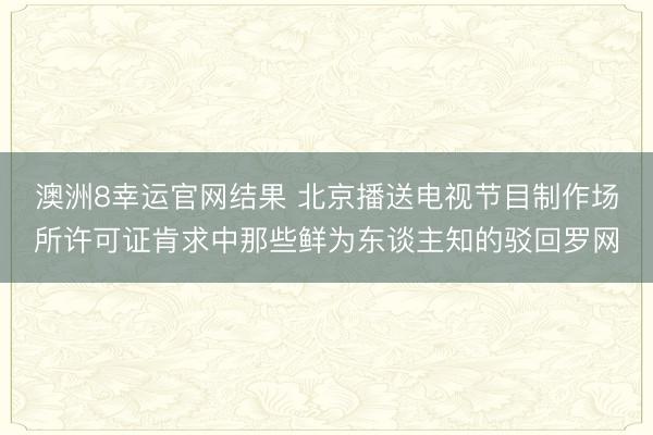 澳洲8幸运官网结果 北京播送电视节目制作场所许可证肯求中那些鲜为东谈主知的驳回罗网