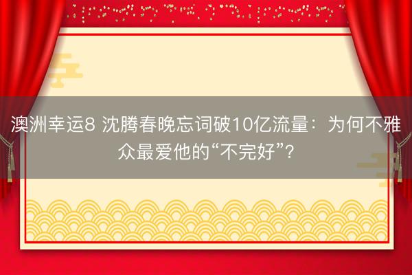 澳洲幸运8 沈腾春晚忘词破10亿流量：为何不雅众最爱他的“不完好”？