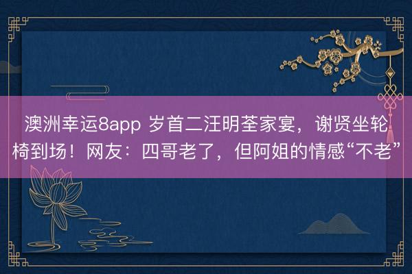 澳洲幸运8app 岁首二汪明荃家宴，谢贤坐轮椅到场！网友：四哥老了，但阿姐的情感“不老”