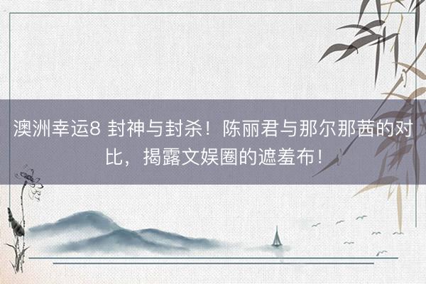 澳洲幸运8 封神与封杀!陈丽君与那尔那茜的对比,揭露文娱圈的遮羞布!