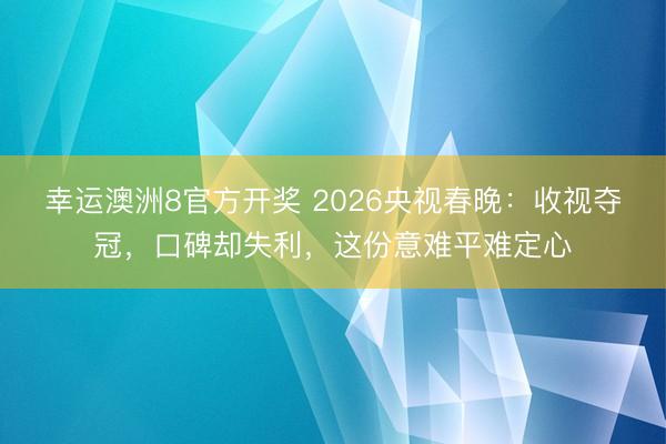 幸运澳洲8官方开奖 2026央视春晚:收视夺冠,口碑却失利,这份意难平难定心