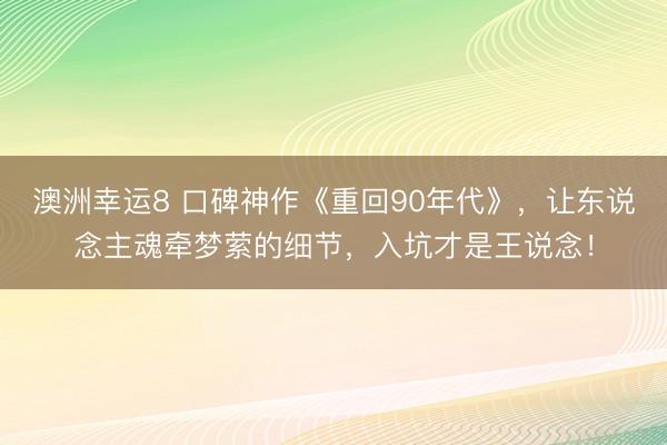 澳洲幸运8 口碑神作《重回90年代》，让东说念主魂牵梦萦的细节，入坑才是王说念！