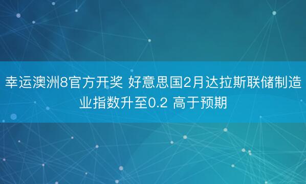 幸运澳洲8官方开奖 好意思国2月达拉斯联储制造业指数升至0.2 高于预期