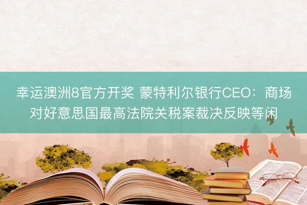幸运澳洲8官方开奖 蒙特利尔银行CEO：商场对好意思国最高法院关税案裁决反映等闲