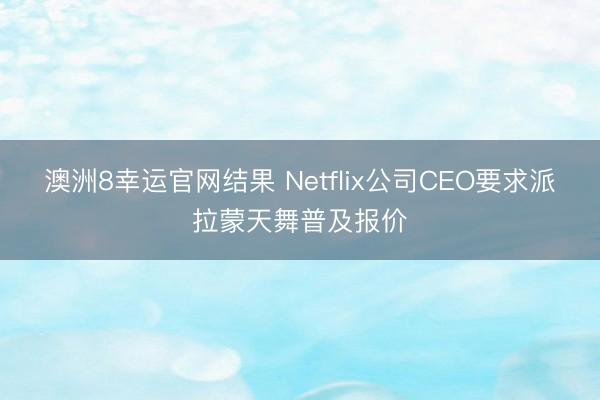 澳洲8幸运官网结果 Netflix公司CEO要求派拉蒙天舞普及报价