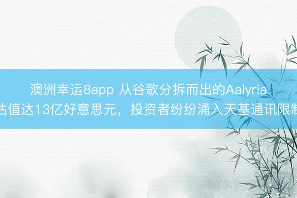澳洲幸运8app 从谷歌分拆而出的Aalyria估值达13亿好意思元，投资者纷纷涌入天基通讯限制