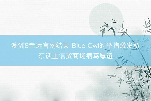 澳洲8幸运官网结果 Blue Owl的举措激发私东谈主信贷商场病笃厚谊