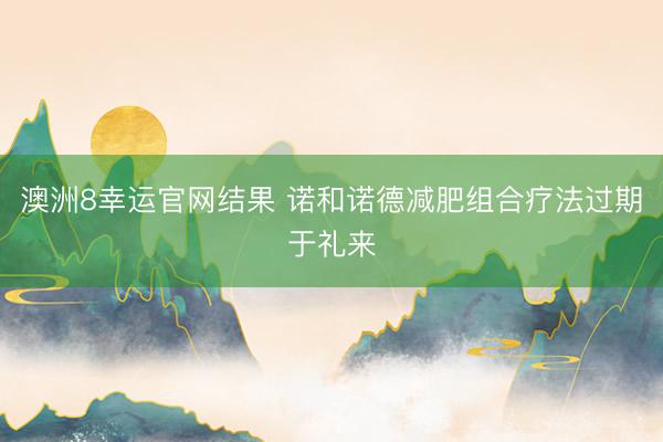 澳洲8幸运官网结果 诺和诺德减肥组合疗法过期于礼来