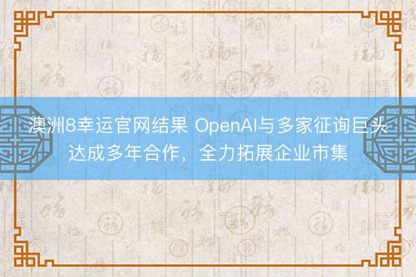 澳洲8幸运官网结果 OpenAI与多家征询巨头达成多年合作，全力拓展企业市集