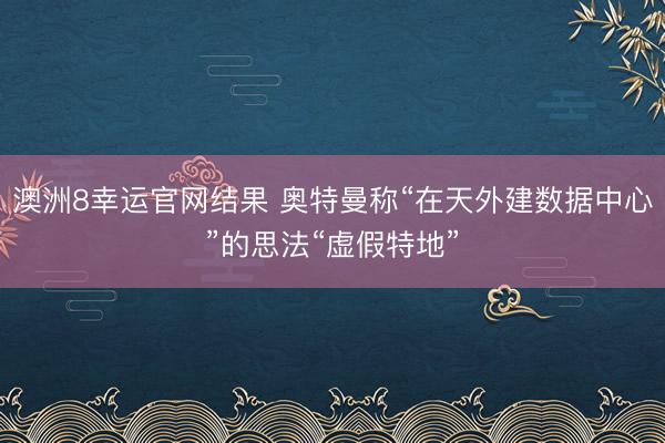 澳洲8幸运官网结果 奥特曼称“在天外建数据中心”的思法“虚假特地”