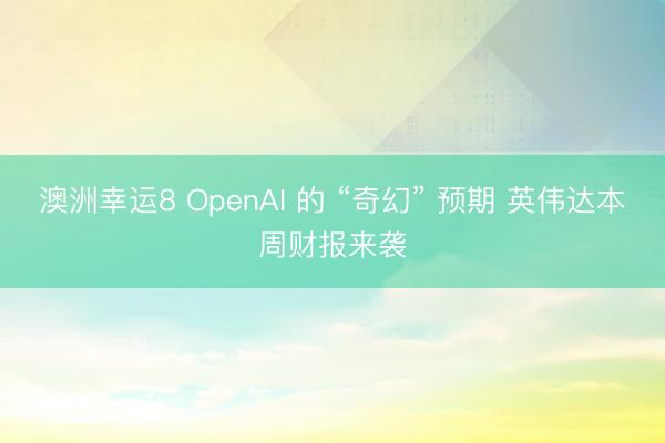 澳洲幸运8 OpenAI 的 “奇幻” 预期 英伟达本周财报来袭