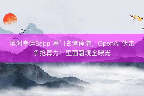 澳洲幸运8app 星门名堂停滞,OpenAI 伏击争抢算力:里面窘境全曝光