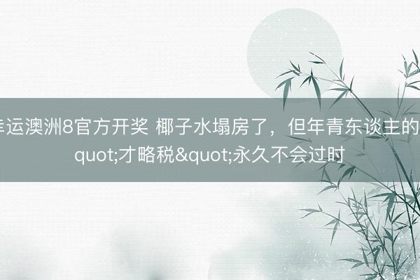 幸运澳洲8官方开奖 椰子水塌房了,但年青东谈主的"才略税"永久不会过时