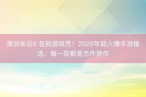 澳洲幸运8 告别游戏荒！2026年超火爆手游推选，每一款都是杰作爽作