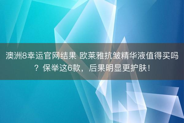 澳洲8幸运官网结果 欧莱雅抗皱精华液值得买吗？保举这6款，后果明显更护肤！