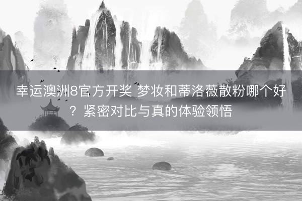 幸运澳洲8官方开奖 梦妆和蒂洛薇散粉哪个好？紧密对比与真的体验领悟